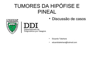 TUMORES DA HIPÓFISE E
PINEAL

Discussão de casos

Eduardo Takehara

eduardotakehara@hotmail.com
 