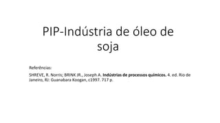PIP-Indústria de óleo de
soja
Referências:
SHREVE, R. Norris; BRINK JR., Joseph A. Indústrias de processos químicos. 4. ed. Rio de
Janeiro, RJ: Guanabara Koogan, c1997. 717 p.
 