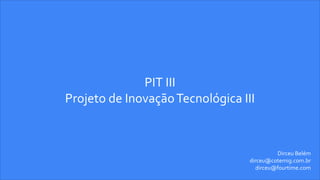 PIT III
Projeto de InovaçãoTecnológica III
Dirceu Belém
dirceu@cotemig.com.br
dirceu@fourtime.com
 