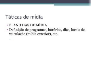 Táticas de mídia
• PLANILHAS DE MÍDIA
• Definição de programas, horários, dias, locais de
  veiculação (mídia exterior), etc.
 .
 