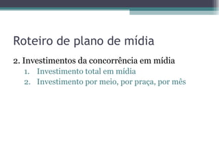Roteiro de plano de mídia
2. Investimentos da concorrência em mídia
  1. Investimento total em mídia
  2. Investimento por meio, por praça, por mês
 