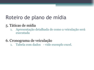 Roteiro de plano de mídia
5. Táticas de mídia
  1.   Apresentação detalhada de como a veiculação será
       executada

6. Cronograma de veiculação
  1.   Tabela com dados - vide exemplo excel.
 