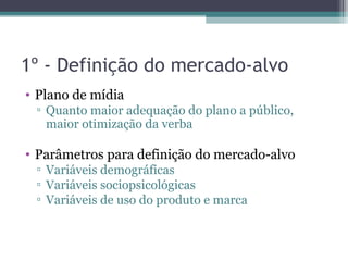 1º - Definição do mercado-alvo
• Plano de mídia
 ▫ Quanto maior adequação do plano a público,
   maior otimização da verba

• Parâmetros para definição do mercado-alvo
 ▫ Variáveis demográficas
 ▫ Variáveis sociopsicológicas
 ▫ Variáveis de uso do produto e marca
 