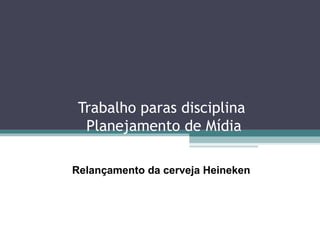 Trabalho paras disciplina
  Planejamento de Mídia

Relançamento da cerveja Heineken
 