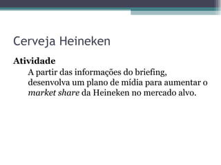 Cerveja Heineken
Atividade
   A partir das informações do briefing,
   desenvolva um plano de mídia para aumentar o
   market share da Heineken no mercado alvo.
 