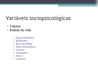 Variáveis sociopsicológicas
• Valores
• Padrão de vida

       Empreendedores
       Realizados
       Bem-sucedidos
       Experimentadores
       Crentes
       Esforçados
       Ativos
       Carentes.
 