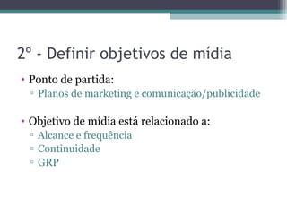 2º - Definir objetivos de mídia
• Ponto de partida:
 ▫ Planos de marketing e comunicação/publicidade

• Objetivo de mídia está relacionado a:
 ▫ Alcance e frequência
 ▫ Continuidade
 ▫ GRP
 