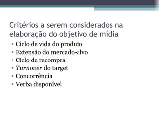 Critérios a serem considerados na
elaboração do objetivo de mídia
•   Ciclo de vida do produto
•   Extensão do mercado-alvo
•   Ciclo de recompra
•   Turnover do target
•   Concorrência
•   Verba disponível
 