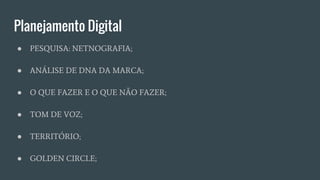 Planejamento Digital
● PESQUISA: NETNOGRAFIA;
● ANÁLISE DE DNA DA MARCA;
● O QUE FAZER E O QUE NÃO FAZER;
● TOM DE VOZ;
● TERRITÓRIO;
● GOLDEN CIRCLE;
 