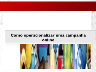 Como operacionalizar uma campanha online 