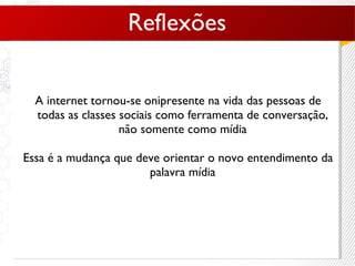 A internet tornou-se onipresente na vida das pessoas de todas as classes sociais como ferramenta de conversação, não somente como mídia Essa é a mudança que deve orientar o novo entendimento da palavra mídia Reflexões 