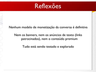 Nenhum modelo de monetização da conversa é definitiva Nem os banners, nem os anúncios de texto (links patrocinados), nem o conteúdo premium Tudo está sendo testado e explorado Reflexões 