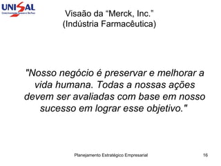 Visaão da “Merck, Inc.”  (Indústria Farmacêutica)  "Nosso negócio é preservar e melhorar a vida humana. Todas a nossas ações devem ser avaliadas com base em nosso sucesso em lograr esse objetivo."   