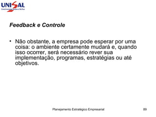 Feedback e Controle   Não obstante, a empresa pode esperar por uma coisa: o ambiente certamente mudará e, quando isso ocorrer, será necessário rever sua implementação, programas, estratégias ou até objetivos. 