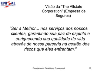 Visão da “The Allstate Corporation” (Empresa de Seguros)  "Ser a Melhor... nos serviços aos nossos clientes, garantindo sua paz de espírito e enriquecendo sua qualidade de vida através de nossa parceria na gestão dos riscos que eles enfrentam." 