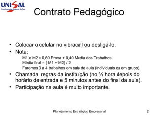 Contrato Pedagógico Colocar o celular no vibracall ou desligá-lo. Nota:  M1 e M2 = 0,60 Prova + 0,40 Média dos Trabalhos Média final = ( M1 + M2) / 2 Faremos 3 a 4 trabalhos em sala de aula (individuais ou em grupo). Chamada: regras da instituição (no ½ hora depois do horário de entrada e 5 minutos antes do final da aula). Participação na aula é muito importante. 