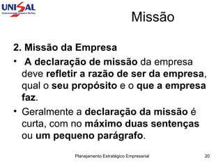 Missão 2. Missão da Empresa   A declaração de missão  da empresa deve  refletir a razão de ser da empresa , qual o  seu propósito  e o  que a empresa faz .  Geralmente a  declaração da missão  é curta, com no  máximo duas sentenças  ou  um pequeno parágrafo .  