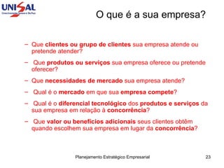 O que é a sua empresa? Que  clientes ou grupo de clientes  sua empresa atende ou pretende atender?  Que  produtos ou serviços  sua empresa oferece ou pretende oferecer?  Que  necessidades de mercado  sua empresa atende? Qual é o  mercado  em que sua  empresa compete ?  Qual é o  diferencial tecnológico  dos  produtos e serviços  da sua empresa em relação à  concorrência ?  Que  valor ou benefícios adicionais  seus clientes obtêm quando escolhem sua empresa em lugar da  concorrência ? 