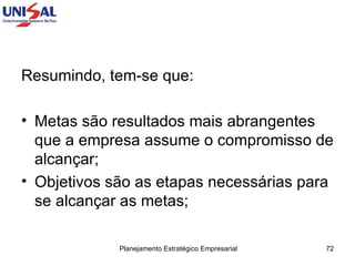 Resumindo, tem-se que:  Metas são resultados mais abrangentes que a empresa assume o compromisso de alcançar;  Objetivos são as etapas necessárias para se alcançar as metas;  