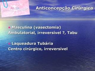 Anticoncepção Cirúrgica Masculina (vasectomia) Ambulatorial, irreversível ?, Tabu  Laqueadura Tubária Centro cirúrgico, irreversível  