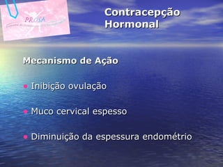 Contracepção Hormonal Mecanismo de Ação Inibição ovulação Muco cervical espesso Diminuição da espessura endométrio 