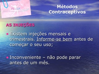 AS INJEÇÕES Existem injeções mensais e trimestrais.  Informe-se bem  antes de começar o seu uso; Inconveniente – não pode parar antes de um mês. Métodos Contraceptivos 