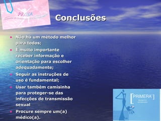 Conclusões Não há um método melhor para todos; É muito importante receber informação e orientação para escolher adequadamente; Seguir as instruções de uso é fundamental; Usar também camisinha para proteger-se das infecções de transmissão sexual Procure sempre um(a) médico(a). 