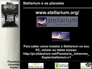Stellarium e os planetas
www.stellarium.org/
Para saber como instalar o Stellarium no seu
PC, celular ou tablet acesse:
http://pt.slideshare.net/Planetario_Johannes_
Kepler/stellarium-v1
 