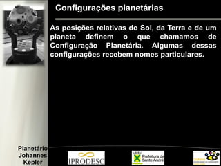 Configurações planetárias
As posições relativas do Sol, da Terra e de um
planeta definem o que chamamos de
Configuração Planetária. Algumas dessas
configurações recebem nomes particulares.
 