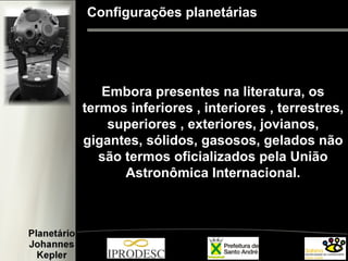 Configurações planetárias
Embora presentes na literatura, os
termos inferiores , interiores , terrestres,
superiores , exteriores, jovianos,
gigantes, sólidos, gasosos, gelados não
são termos oficializados pela União
Astronômica Internacional.
 