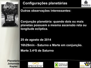 Configurações planetárias
Outras observações interessantes:
Conjunção planetária: quando dois ou mais
planetas possuem a mesma ascensão reta ou
longitude eclíptica.
25 de agosto de 2014
16h29min - Saturno e Marte em conjunção.
Marte 3.4oS de Saturno
 