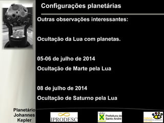 Configurações planetárias
Outras observações interessantes:
Ocultação da Lua com planetas.
05-06 de julho de 2014
Ocultação de Marte pela Lua
08 de julho de 2014
Ocultação de Saturno pela Lua
 