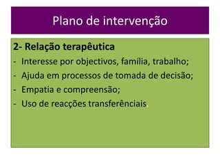 Plano de intervenção
2- Relação terapêutica
- Interesse por objectivos, família, trabalho;
- Ajuda em processos de tomada ...