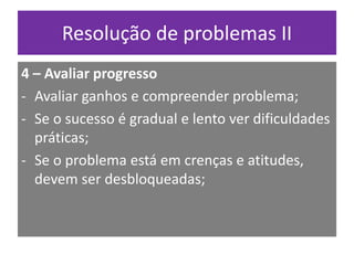 Resolução de problemas II
4 – Avaliar progresso
- Avaliar ganhos e compreender problema;
- Se o sucesso é gradual e lento ...