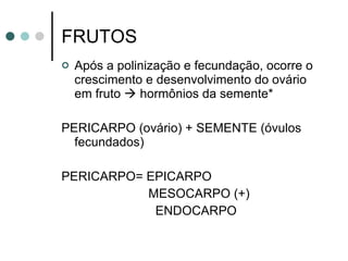 FRUTOS Após a polinização e fecundação, ocorre o crescimento e desenvolvimento do ovário em fruto    hormônios da semente* PERICARPO (ovário) + SEMENTE (óvulos fecundados) PERICARPO= EPICARPO MESOCARPO (+)  ENDOCARPO  