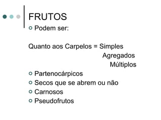 FRUTOS Podem ser: Quanto aos Carpelos = Simples Agregados Múltiplos Partenocárpicos  Secos que se abrem ou não Carnosos  Pseudofrutos 