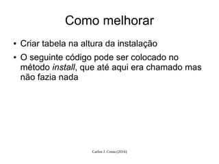 Carlos J. Costa (2016)
Como melhorar
● Criar tabela na altura da instalação
● O seguinte código pode ser colocado no
método install, que até aqui era chamado mas
não fazia nada
 