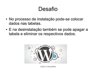 Carlos J. Costa (2016)
Desafio
● No processo de instalação pode-se colocar
dados nas tabelas.
● E na desinstalação também se pode apagar a
tabela e eliminar os respectivos dados.
 
