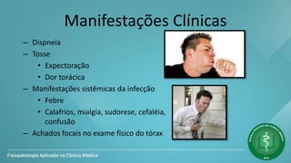 Manifestações Clínicas
– Dispneia
– Tosse
• Expectoração
• Dor torácica
– Manifestações sistêmicas da infecção
• Febre
• Calafrios, mialgia, sudorese, cefaléia,
confusão
– Achados focais no exame físico do tórax
 
