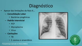 Diagnóstico
• Apesar das limitações do Raio X...
– Consolidação Lobar
• Bactérias piogênicas
– Padrão intersticial
• PCP
• Mycoplasma
• Vírus
– Cavitações
• TB
• S. aureus e anaeróbios
 