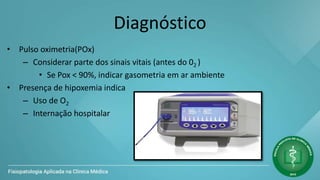 Diagnóstico
• Pulso oximetria(POx)
– Considerar parte dos sinais vitais (antes do 02 )
• Se Pox < 90%, indicar gasometria em ar ambiente
• Presença de hipoxemia indica
– Uso de O2
– Internação hospitalar
 