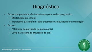 Diagnóstico
• Escores de gravidade são importantes para avaliar prognóstico
– Mortalidade em 30 dias
– Importante para definir sobre tratamento ambulatorial ou internação
• Escores
– PSI (índice de gravidade de pneumonia)
– CURB-65 (escore de gravidade da BTS)
 