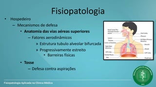 Fisiopatologia
• Hospedeiro
– Mecanismos de defesa
• Anatomia das vias aéreas superiores
– Fatores aerodinâmicos
» Estrutura tubulo alveolar bifurcada
» Progressivamente estreito
• Barreiras físicas
• Tosse
– Defesa contra aspirações
 