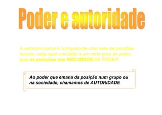 A estrutura social é composta de uma rede de posições
sociais, cada qual vinculada a um certo grau de poder,
pois as posições são RECURSOS DE PODER


    Ao poder que emana da posição num grupo ou
    na sociedade, chamamos de AUTORIDADE
 