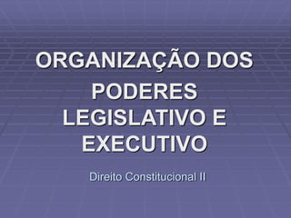 ORGANIZAÇÃO DOS
PODERES
LEGISLATIVO E
EXECUTIVO
Direito Constitucional II

 