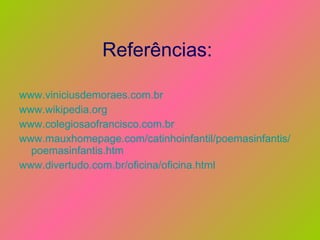 Referências:  www.viniciusdemoraes.com.br www.wikipedia.org www.colegiosaofrancisco.com.br www.mauxhomepage.com/catinhoinfantil/poemasinfantis/   poemasinfantis.htm www.divertudo.com.br/oficina/oficina.html 
