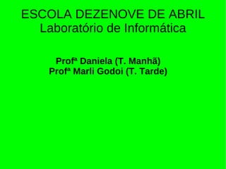 ESCOLA DEZENOVE DE ABRIL
  Laboratório de Informática

     Profª Daniela (T. Manhã)
    Profª Marli Godoi (T. Tarde)
 