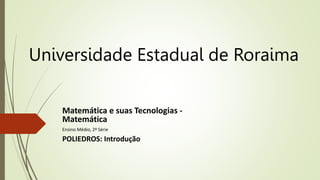Universidade Estadual de Roraima
Matemática e suas Tecnologias -
Matemática
Ensino Médio, 2ª Série
POLIEDROS: Introdução
 