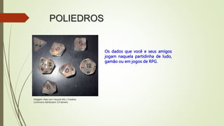 POLIEDROS
Os dados que você e seus amigos
jogam naquela partidinha de ludo,
gamão ou em jogos de RPG.
Imagem: How can I recycle this / Creative
Commons Attribution 2.0 Generic
 