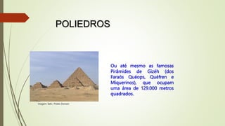 POLIEDROS
Ou até mesmo as famosas
Pirâmides de Gizéh (dos
Faraós Quéops, Quéfren e
Miquerinos), que ocupam
uma área de 129.000 metros
quadrados.
Imagem: Sebi / Public Domain
 